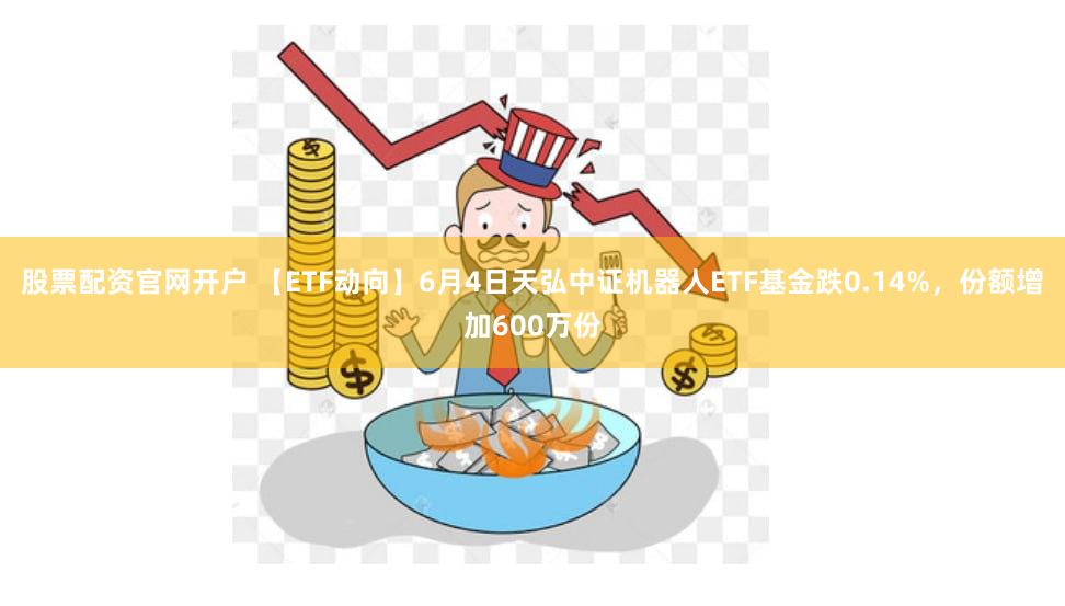 股票配资官网开户 【ETF动向】6月4日天弘中证机器人ETF基金跌0.14%，份额增加600万份