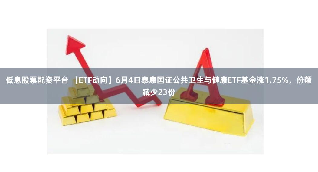 低息股票配资平台 【ETF动向】6月4日泰康国证公共卫生与健康ETF基金涨1.75%，份额减少23份