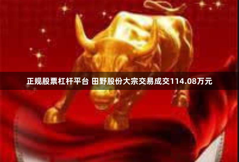 正规股票杠杆平台 田野股份大宗交易成交114.08万元