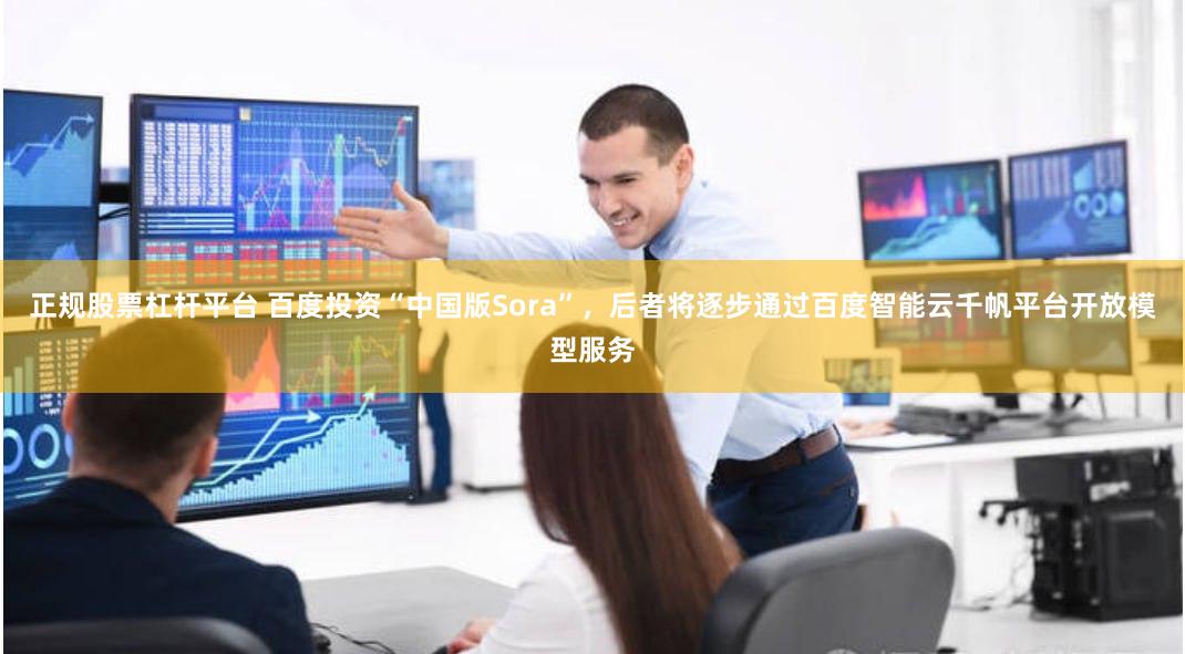 正规股票杠杆平台 百度投资“中国版Sora”，后者将逐步通过百度智能云千帆平台开放模型服务
