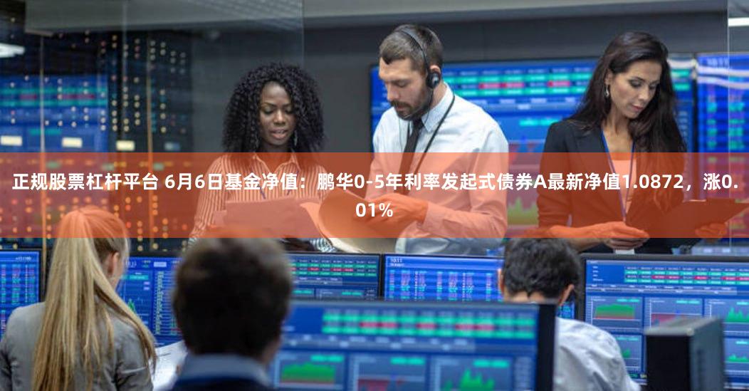 正规股票杠杆平台 6月6日基金净值：鹏华0-5年利率发起式债券A最新净值1.0872，涨0.01%