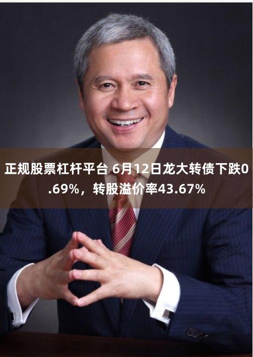 正规股票杠杆平台 6月12日龙大转债下跌0.69%，转股溢价率43.67%