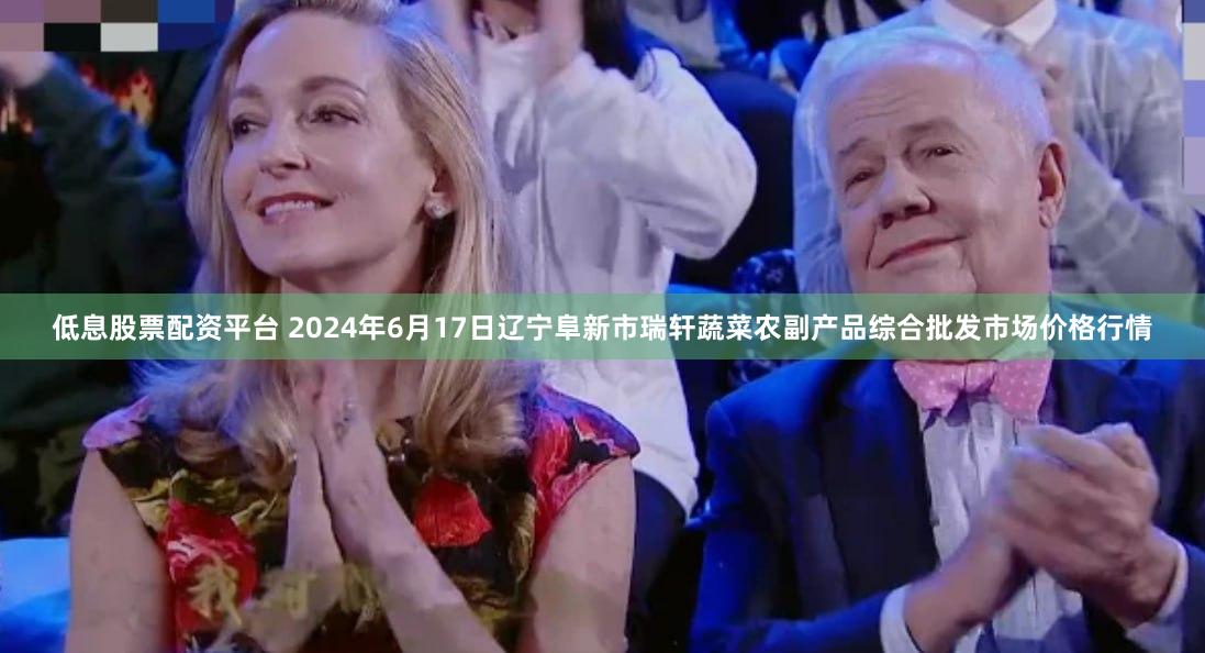 低息股票配资平台 2024年6月17日辽宁阜新市瑞轩蔬菜农副产品综合批发市场价格行情