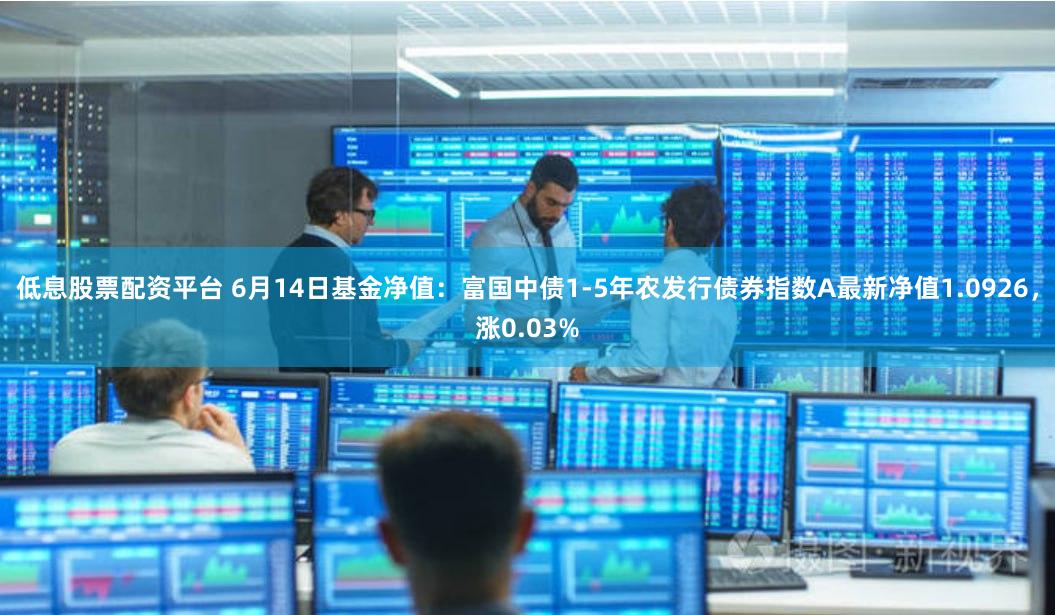 低息股票配资平台 6月14日基金净值：富国中债1-5年农发行债券指数A最新净值1.0926，涨0.03%