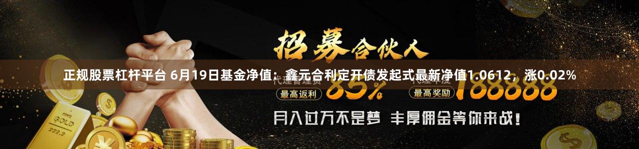 正规股票杠杆平台 6月19日基金净值：鑫元合利定开债发起式最新净值1.0612，涨0.02%