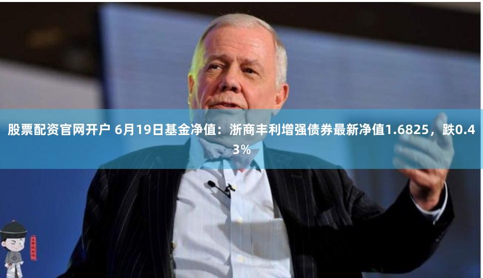股票配资官网开户 6月19日基金净值：浙商丰利增强债券最新净值1.6825，跌0.43%