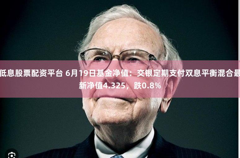 低息股票配资平台 6月19日基金净值：交银定期支付双息平衡混合最新净值4.325，跌0.8%