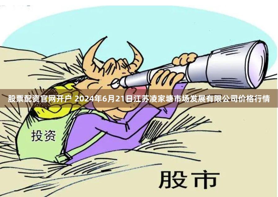 股票配资官网开户 2024年6月21日江苏凌家塘市场发展有限公司价格行情