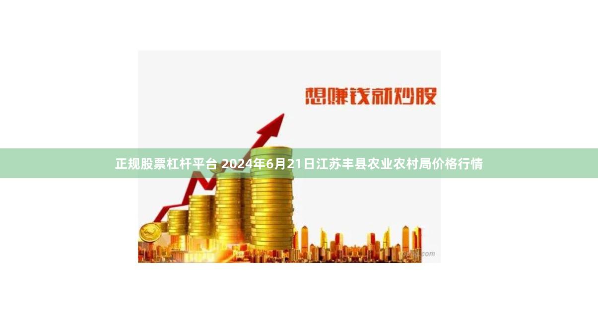 正规股票杠杆平台 2024年6月21日江苏丰县农业农村局价格行情