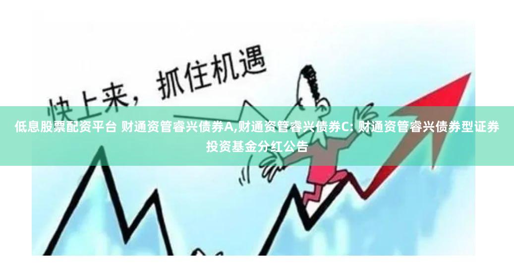 低息股票配资平台 财通资管睿兴债券A,财通资管睿兴债券C: 财通资管睿兴债券型证券投资基金分红公告