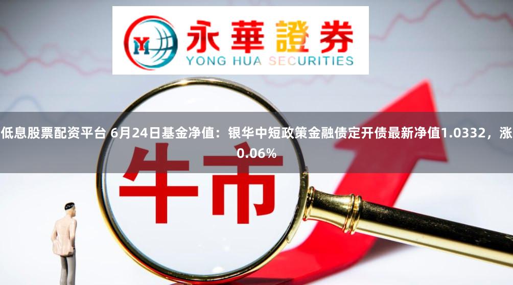 低息股票配资平台 6月24日基金净值：银华中短政策金融债定开债最新净值1.0332，涨0.06%