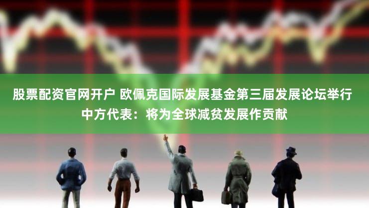 股票配资官网开户 欧佩克国际发展基金第三届发展论坛举行 中方代表：将为全球减贫发展作贡献