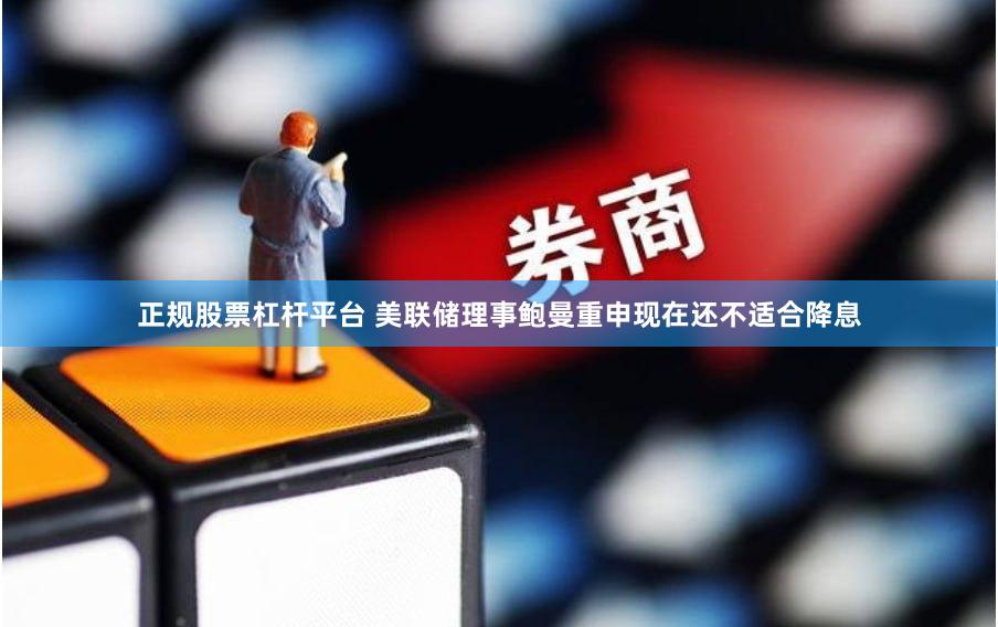 正规股票杠杆平台 美联储理事鲍曼重申现在还不适合降息