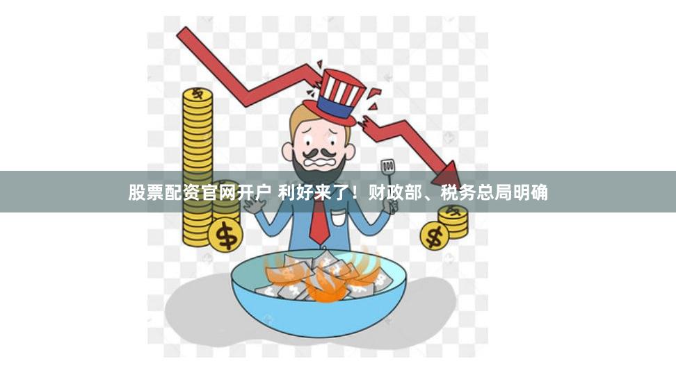 股票配资官网开户 利好来了！财政部、税务总局明确