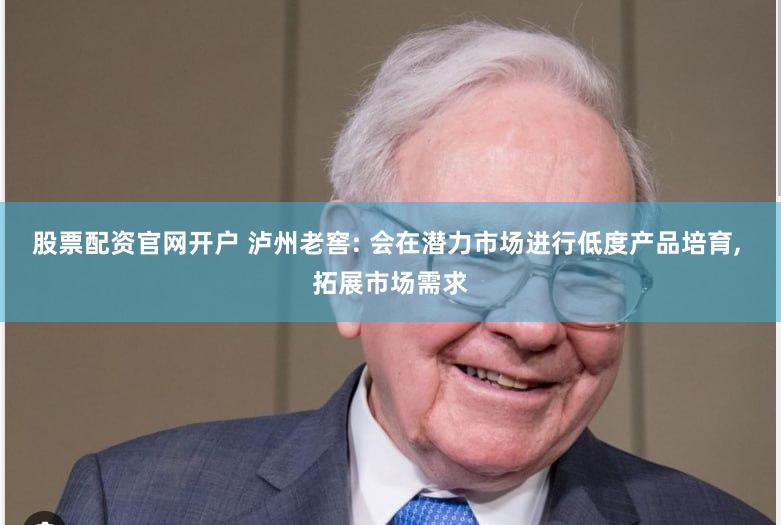 股票配资官网开户 泸州老窖: 会在潜力市场进行低度产品培育, 拓展市场需求