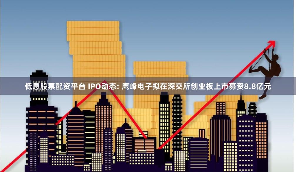 低息股票配资平台 IPO动态: 鹰峰电子拟在深交所创业板上市募资8.8亿元
