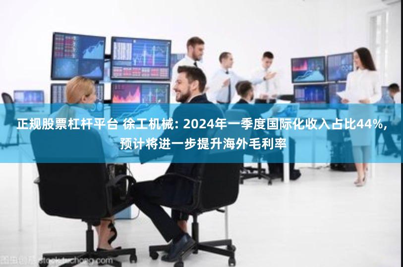 正规股票杠杆平台 徐工机械: 2024年一季度国际化收入占比44%, 预计将进一步提升海外毛利率