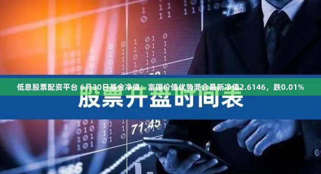 低息股票配资平台 6月30日基金净值：富国价值优势混合最新净值2.6146，跌0.01%