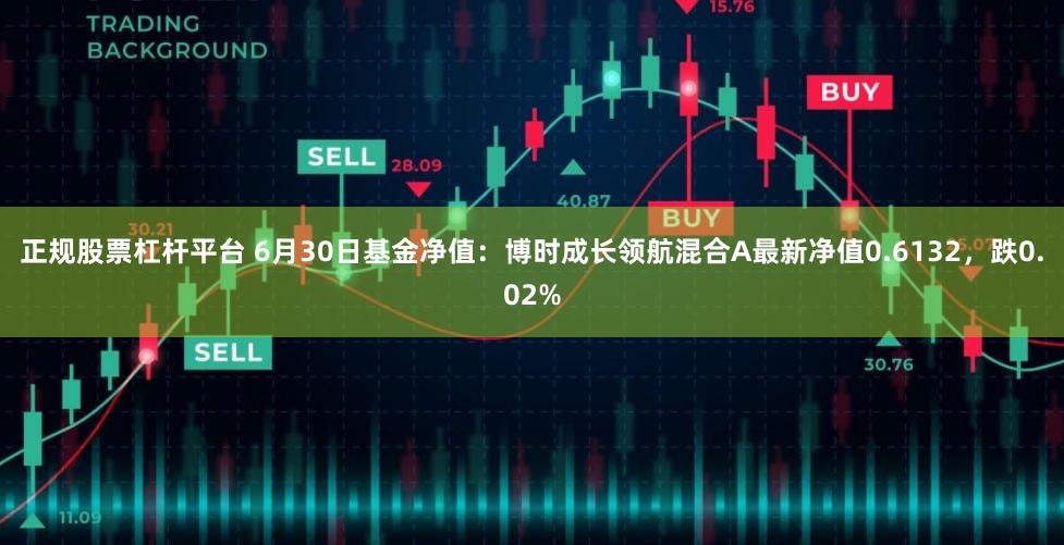 正规股票杠杆平台 6月30日基金净值：博时成长领航混合A最新净值0.6132，跌0.02%