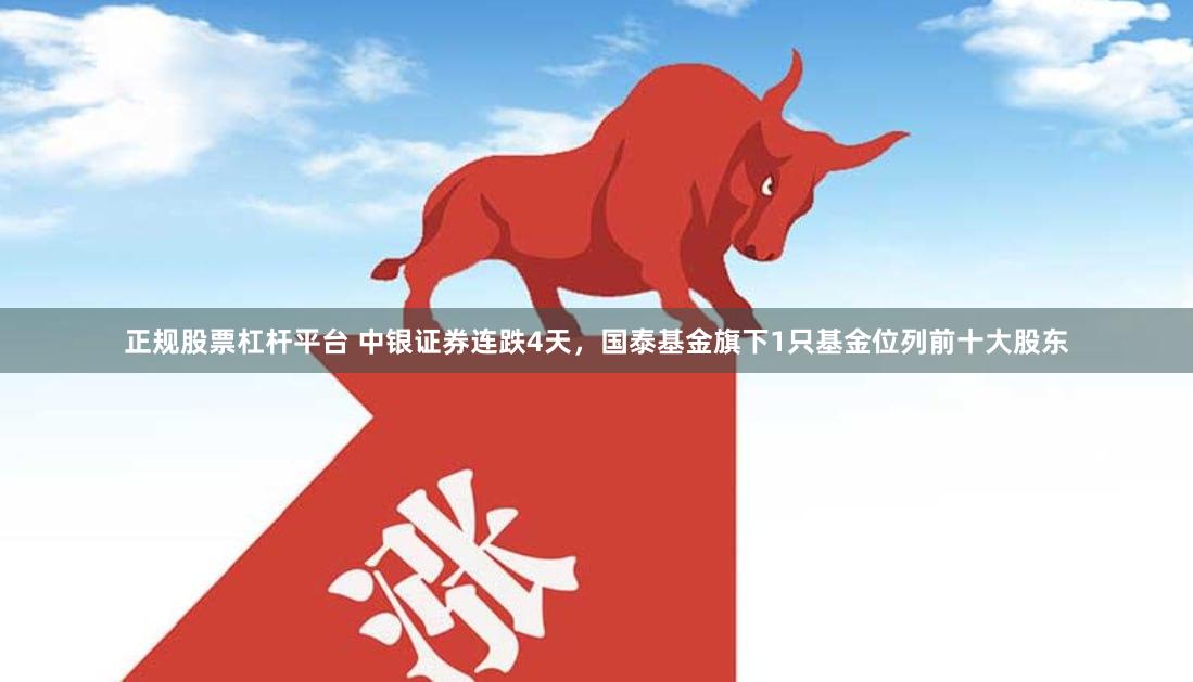 正规股票杠杆平台 中银证券连跌4天，国泰基金旗下1只基金位列前十大股东