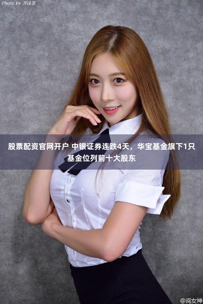 股票配资官网开户 中银证券连跌4天，华宝基金旗下1只基金位列前十大股东