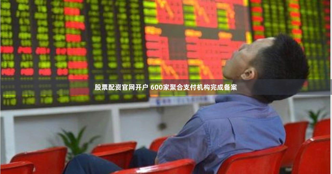 股票配资官网开户 600家聚合支付机构完成备案