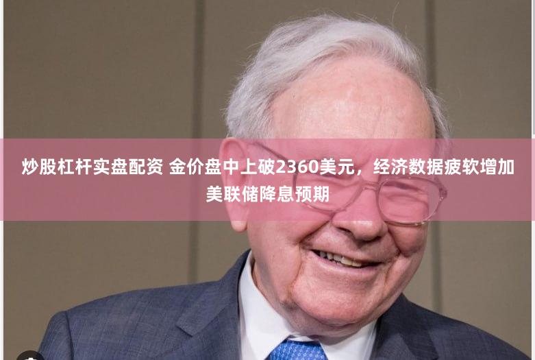 炒股杠杆实盘配资 金价盘中上破2360美元，经济数据疲软增加美联储降息预期