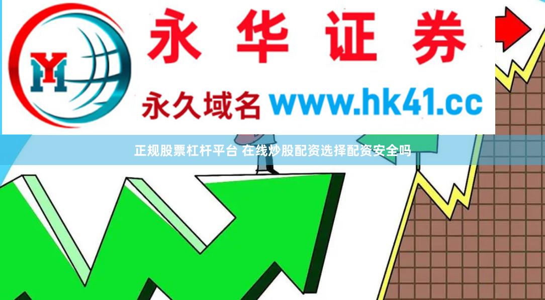 正规股票杠杆平台 在线炒股配资选择配资安全吗