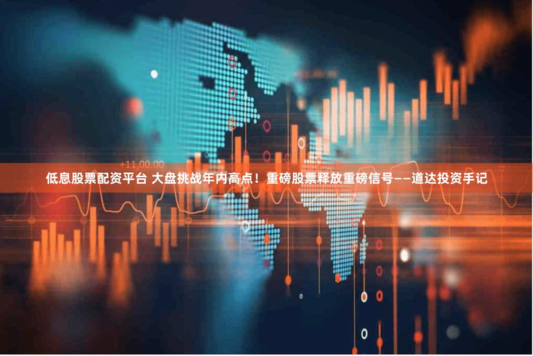 低息股票配资平台 大盘挑战年内高点！重磅股票释放重磅信号——道达投资手记