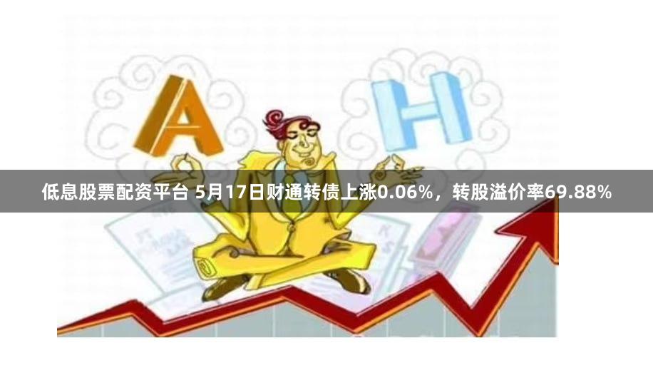 低息股票配资平台 5月17日财通转债上涨0.06%，转股溢价率69.88%