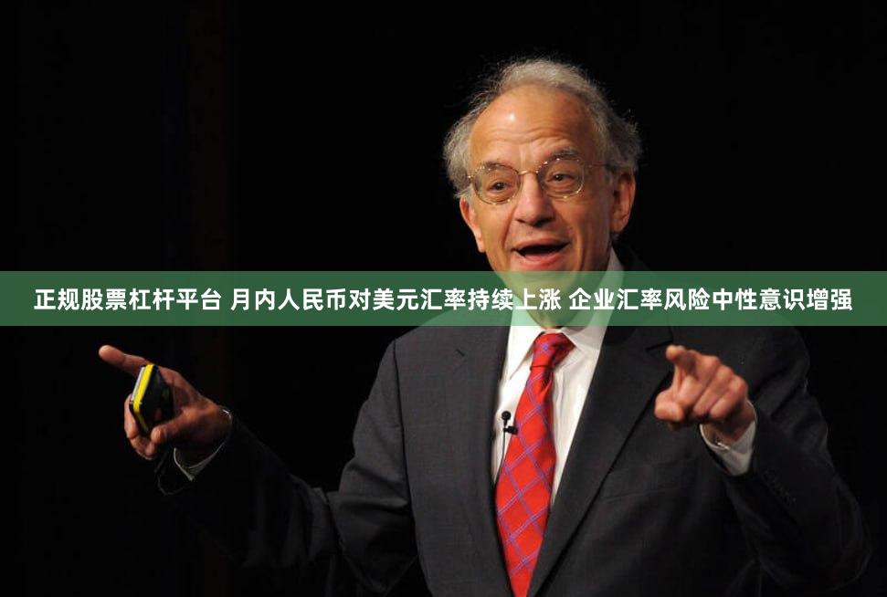 正规股票杠杆平台 月内人民币对美元汇率持续上涨 企业汇率风险中性意识增强