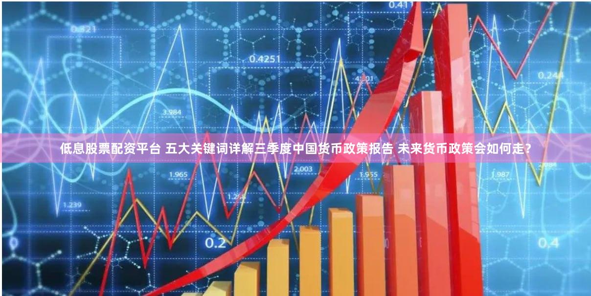 低息股票配资平台 五大关键词详解三季度中国货币政策报告 未来货币政策会如何走？