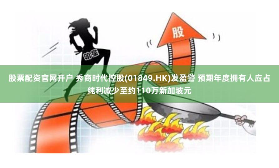 股票配资官网开户 秀商时代控股(01849.HK)发盈警 预期年度拥有人应占纯利减少至约110万新加坡元