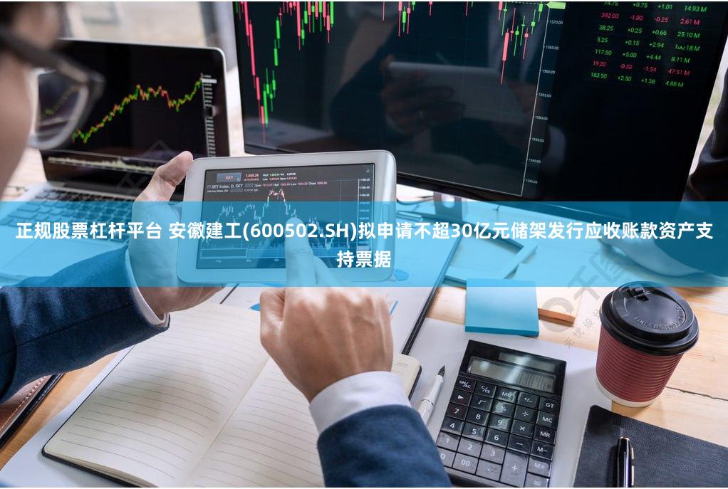 正规股票杠杆平台 安徽建工(600502.SH)拟申请不超30亿元储架发行应收账款资产支持票据