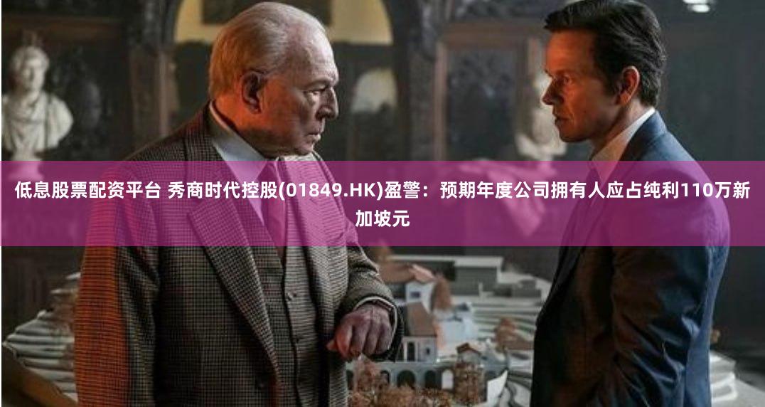 低息股票配资平台 秀商时代控股(01849.HK)盈警：预期年度公司拥有人应占纯利110万新加坡元