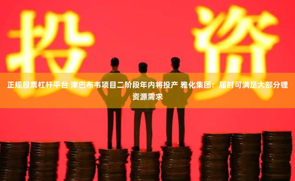 正规股票杠杆平台 津巴布韦项目二阶段年内将投产 雅化集团：届时可满足大部分锂资源需求