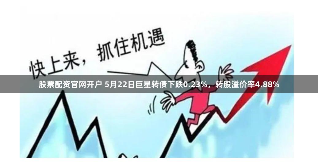 股票配资官网开户 5月22日巨星转债下跌0.23%，转股溢价率4.88%