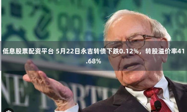 低息股票配资平台 5月22日永吉转债下跌0.12%，转股溢价率41.68%
