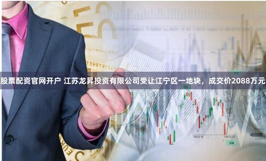 股票配资官网开户 江苏龙昇投资有限公司受让江宁区一地块，成交价2088万元