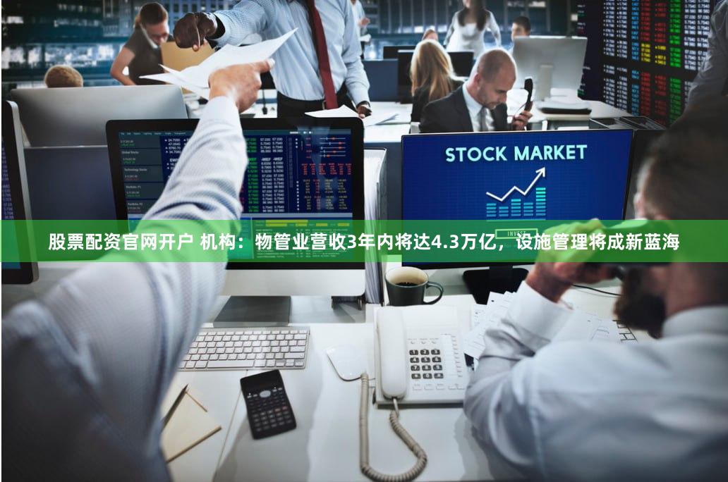 股票配资官网开户 机构：物管业营收3年内将达4.3万亿，设施管理将成新蓝海