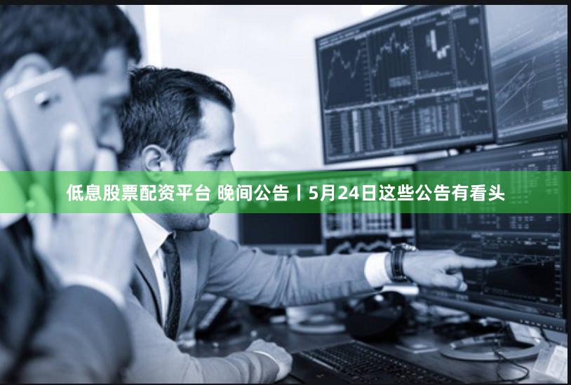 低息股票配资平台 晚间公告丨5月24日这些公告有看头