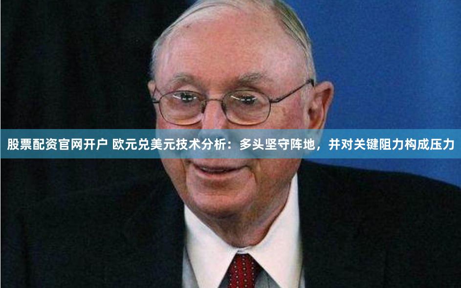 股票配资官网开户 欧元兑美元技术分析：多头坚守阵地，并对关键阻力构成压力
