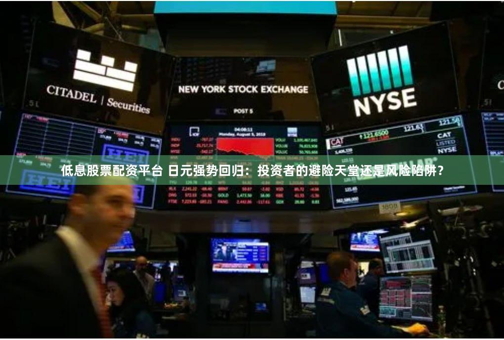 低息股票配资平台 日元强势回归：投资者的避险天堂还是风险陷阱？