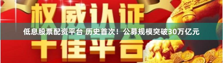 低息股票配资平台 历史首次！公募规模突破30万亿元