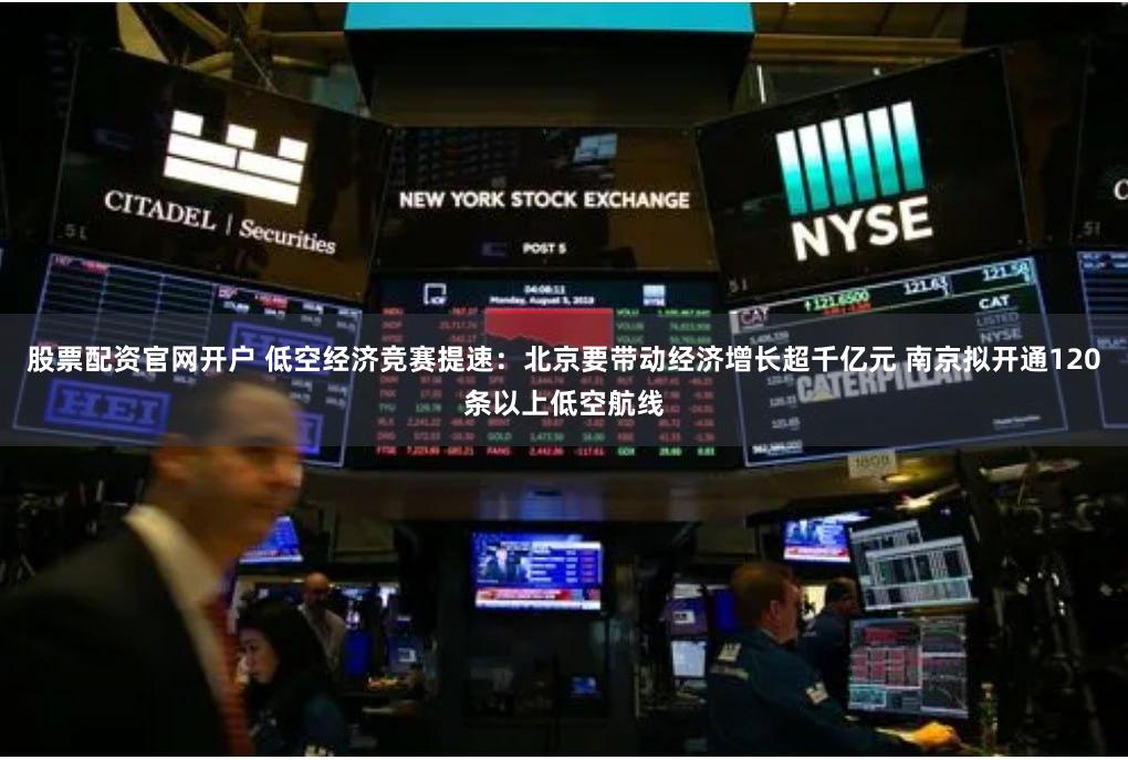股票配资官网开户 低空经济竞赛提速：北京要带动经济增长超千亿元 南京拟开通120条以上低空航线