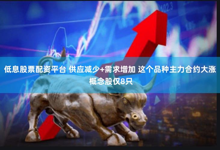 低息股票配资平台 供应减少+需求增加 这个品种主力合约大涨 概念股仅8只