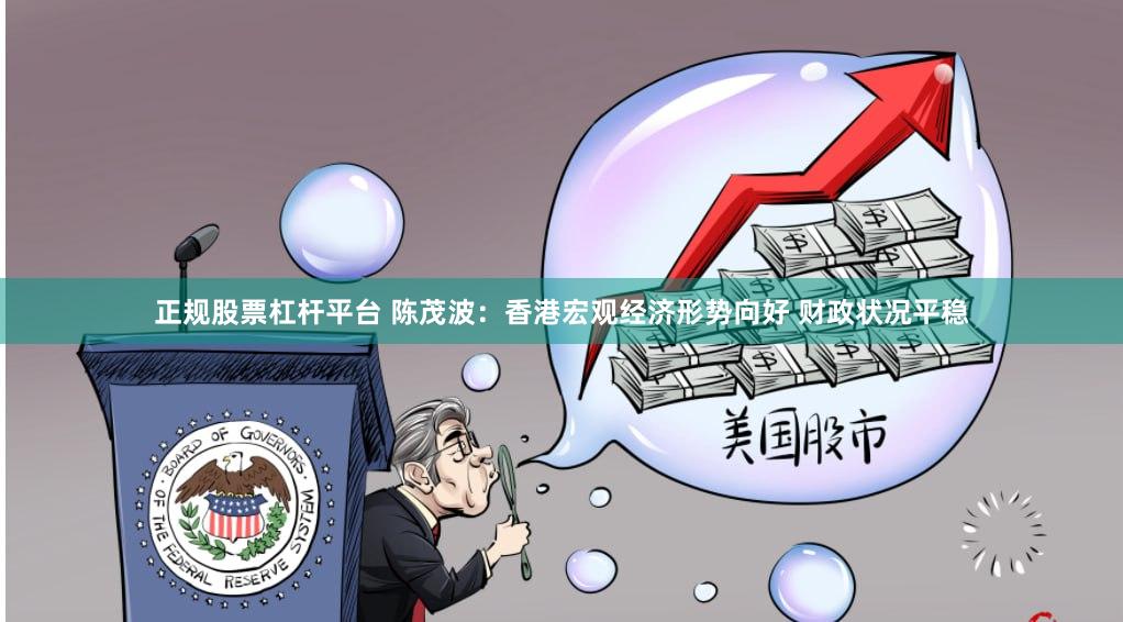 正规股票杠杆平台 陈茂波：香港宏观经济形势向好 财政状况平稳