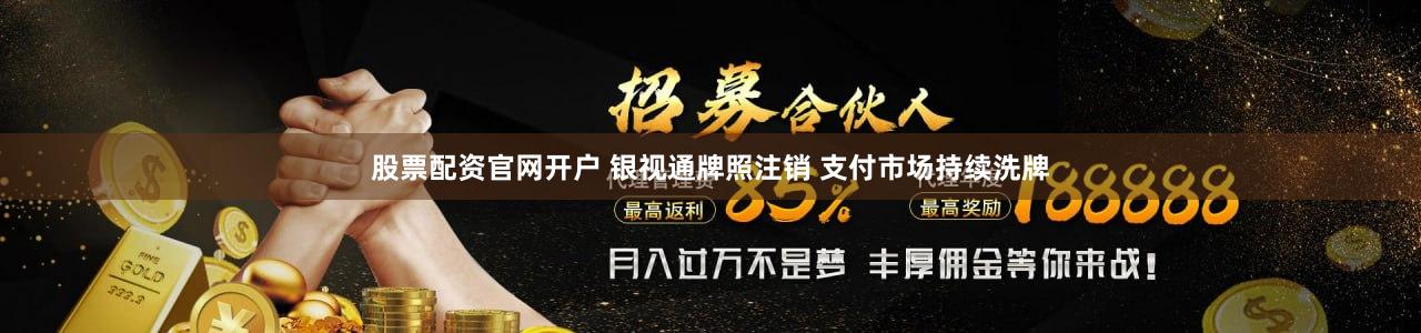股票配资官网开户 银视通牌照注销 支付市场持续洗牌