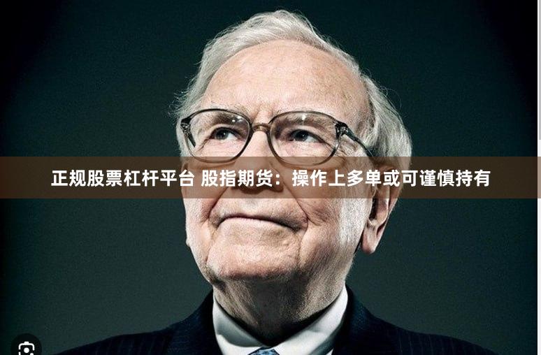 正规股票杠杆平台 股指期货：操作上多单或可谨慎持有