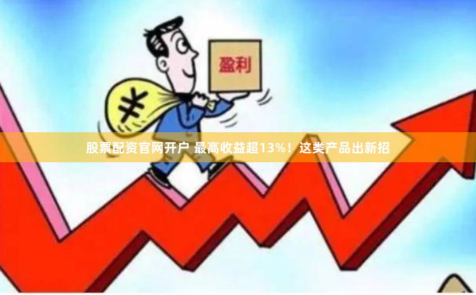 股票配资官网开户 最高收益超13%！这类产品出新招